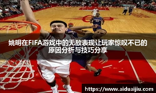 姚明在FIFA游戏中的无敌表现让玩家惊叹不已的原因分析与技巧分享