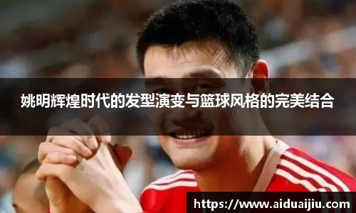 姚明辉煌时代的发型演变与篮球风格的完美结合