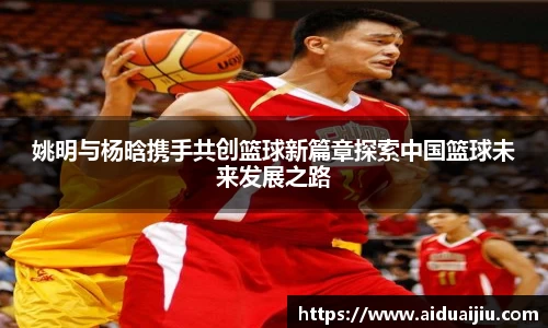 姚明与杨晗携手共创篮球新篇章探索中国篮球未来发展之路