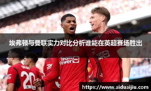 埃弗顿与曼联实力对比分析谁能在英超赛场胜出